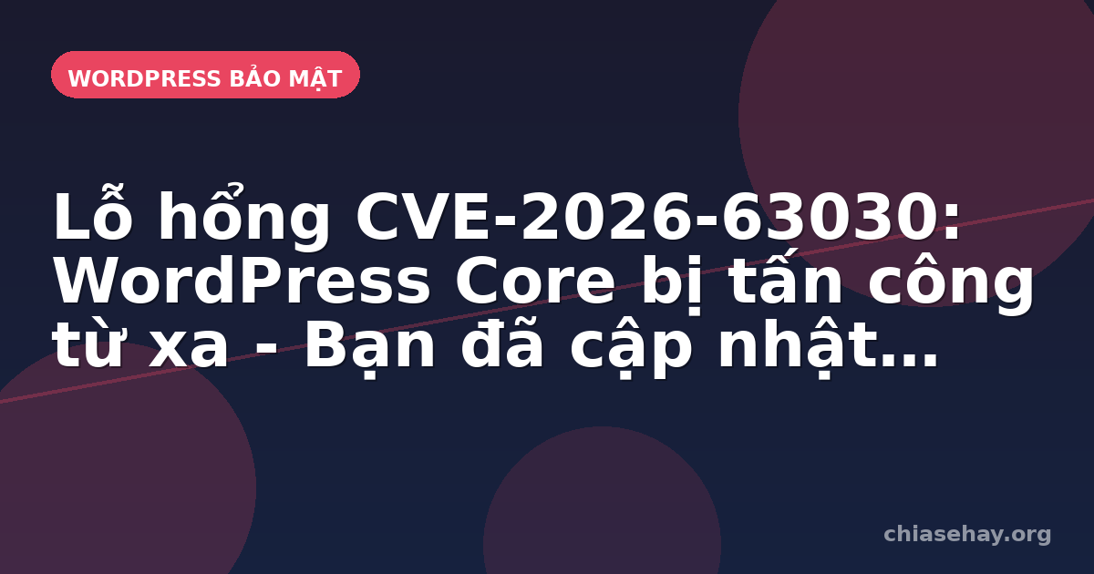 Lỗ hổng CVE-2026-63030: WordPress Core bị tấn công từ xa - Bạn đã cập nhật chưa?
