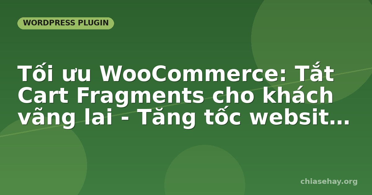 Tối ưu WooCommerce: Tắt Cart Fragments cho khách vãng lai - Tăng tốc website rõ rệt