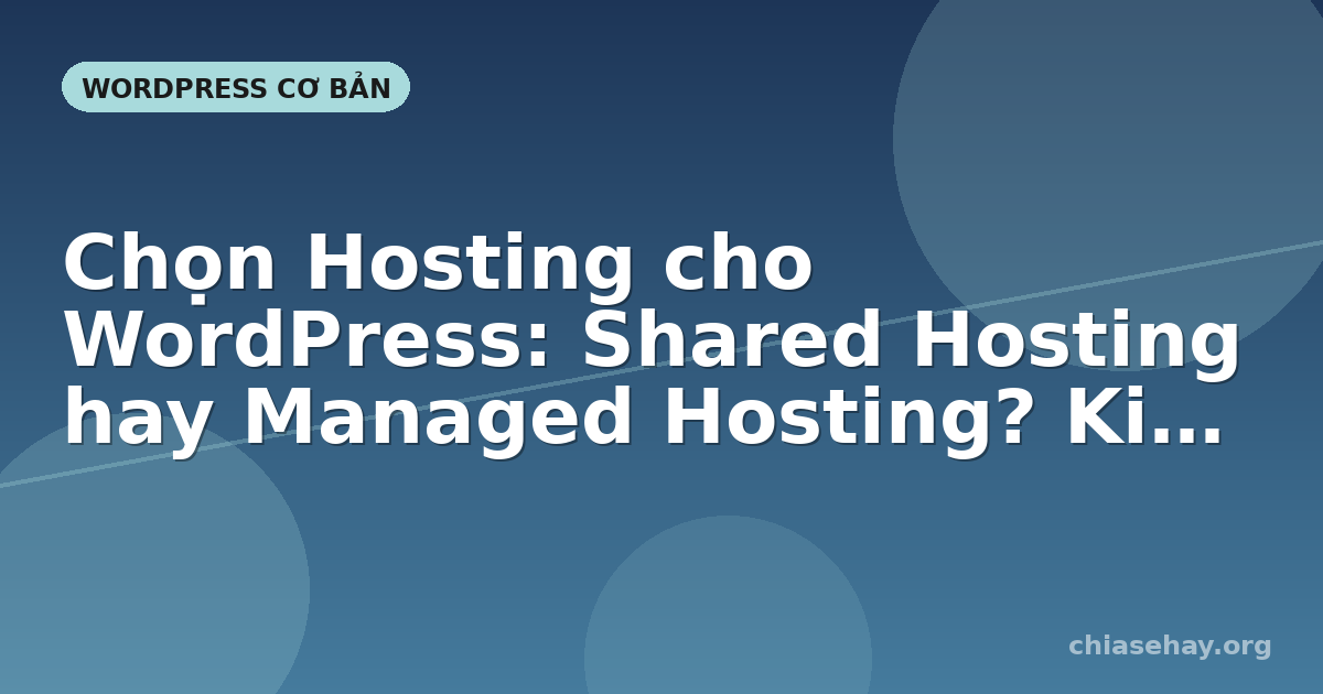 Chọn Hosting cho WordPress: Shared Hosting hay Managed Hosting? Kinh nghiệm thực tế sau 5 năm