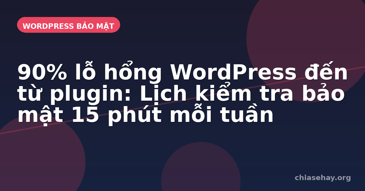 90% lỗ hổng WordPress đến từ plugin: Lịch kiểm tra bảo mật 15 phút mỗi tuần