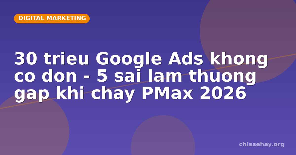 30 trieu Google Ads khong co don - 5 sai lam thuong gap khi chay PMax 2026