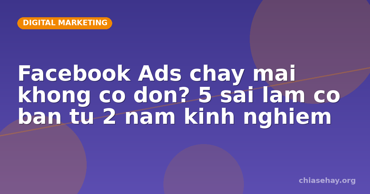 Facebook Ads chay mai khong co don? 5 sai lam co ban tu 2 nam kinh nghiem