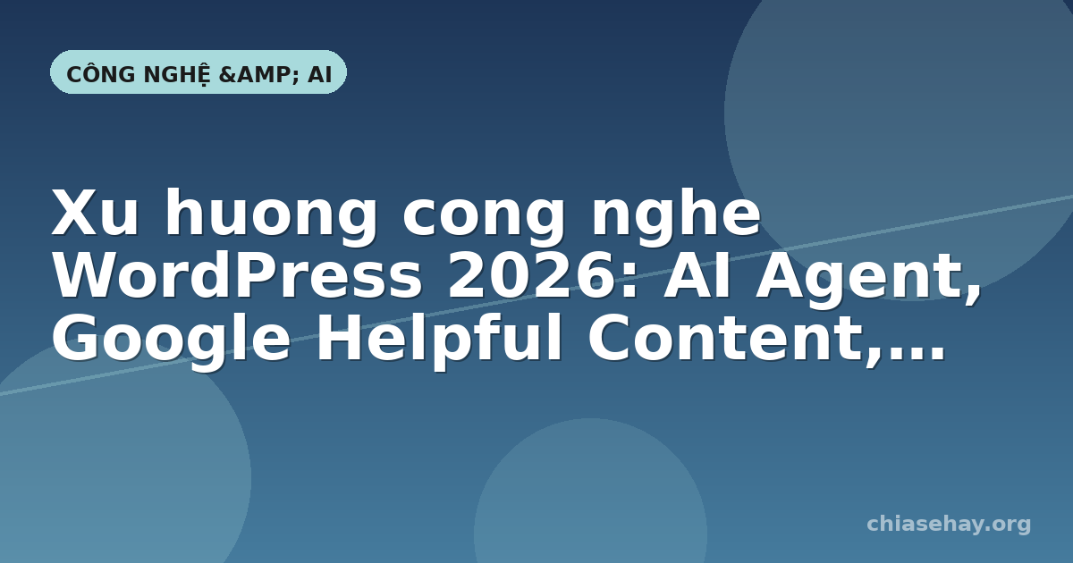 Xu huong cong nghe WordPress 2026: AI Agent, Google Helpful Content, Performance Lab