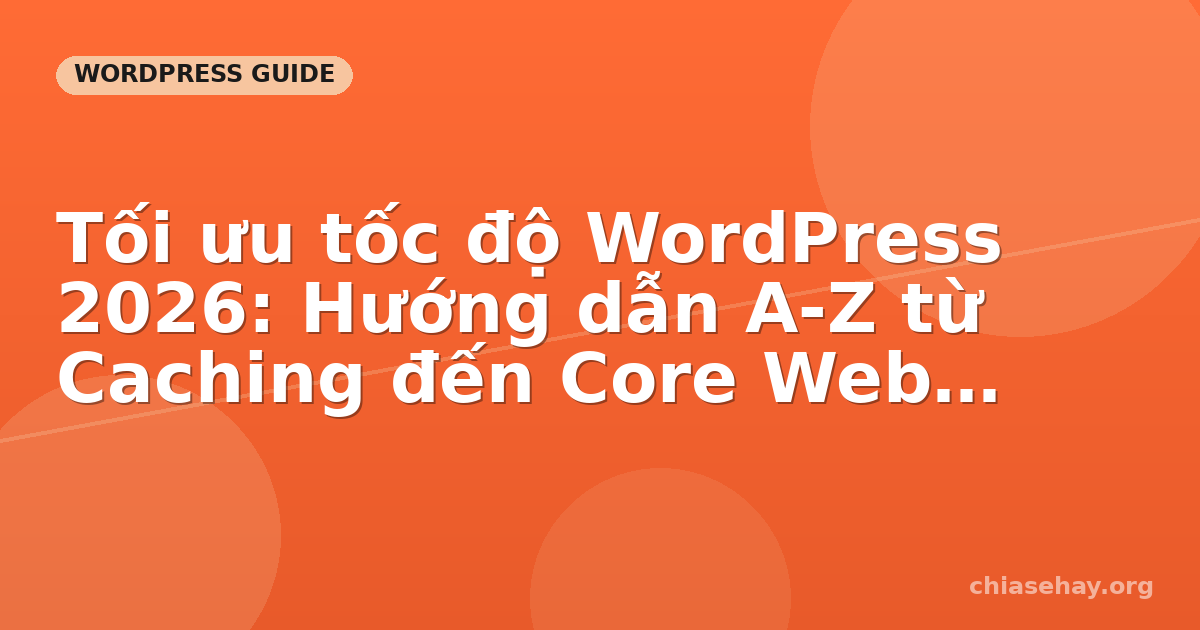 Tối ưu tốc độ WordPress 2026: Hướng dẫn A-Z từ Caching đến Core Web Vitals